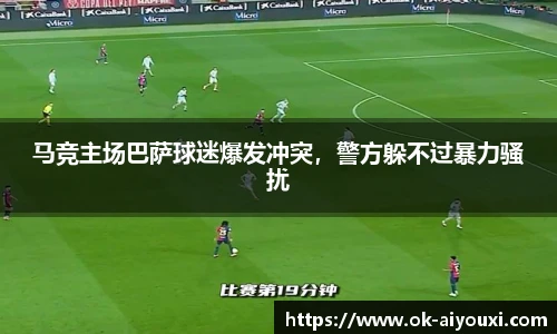 马竞主场巴萨球迷爆发冲突，警方躲不过暴力骚扰