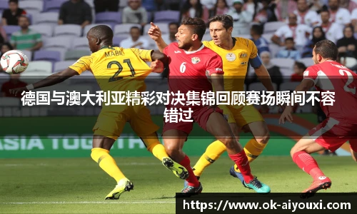 德国与澳大利亚精彩对决集锦回顾赛场瞬间不容错过