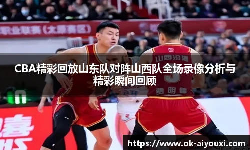 CBA精彩回放山东队对阵山西队全场录像分析与精彩瞬间回顾