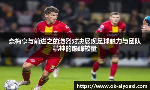 奈梅亨与前进之的激烈对决展现足球魅力与团队精神的巅峰较量
