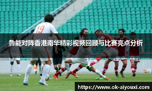 鲁能对阵香港南华精彩视频回顾与比赛亮点分析